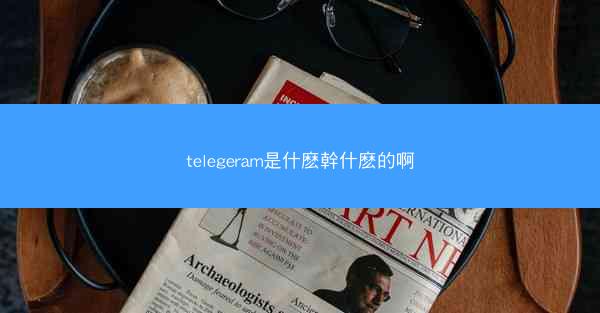 telegeram是什麽幹什麽的啊