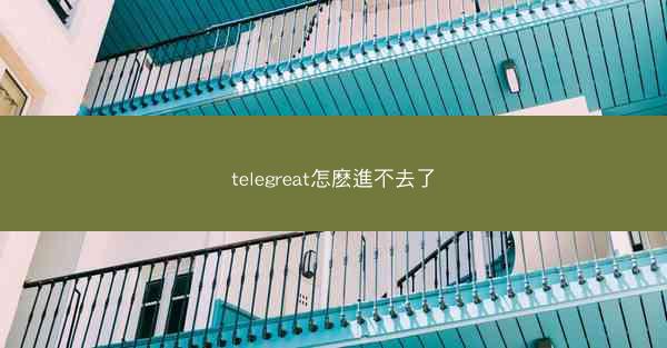 telegreat怎麽進不去了