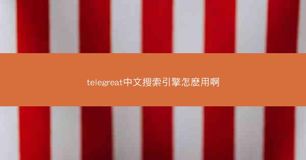 telegreat中文搜索引擎怎麽用啊