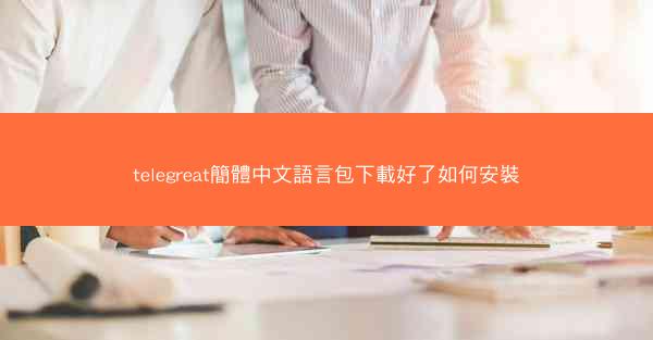 telegreat簡體中文語言包下載好了如何安裝