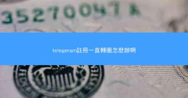 telegeram註冊一直轉圈怎麽辦啊