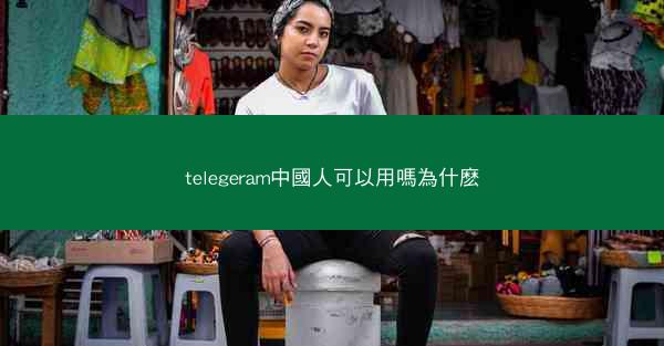 telegeram中國人可以用嗎為什麽