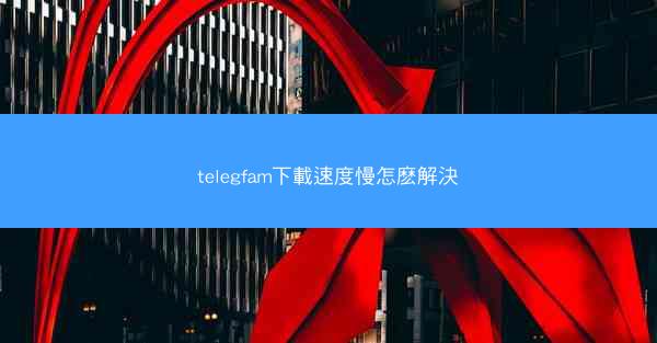 telegfam下載速度慢怎麽解決