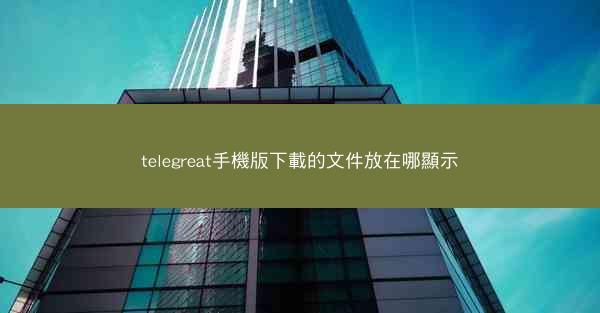 telegreat手機版下載的文件放在哪顯示