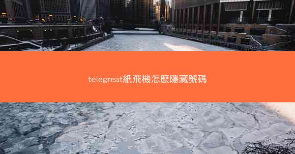 telegreat紙飛機怎麽隱藏號碼