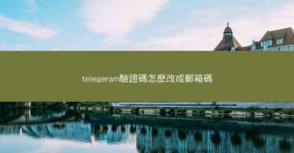 telegeram驗證碼怎麽改成郵箱碼