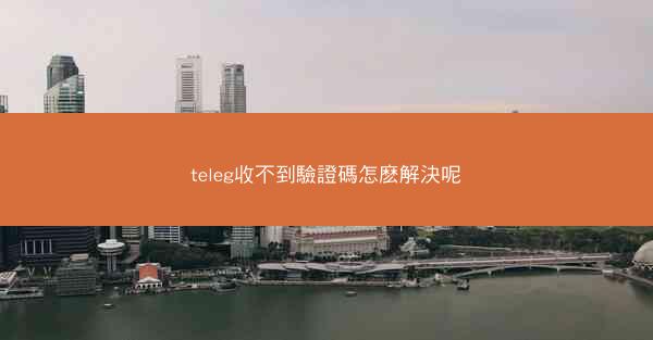 teleg收不到驗證碼怎麽解決呢