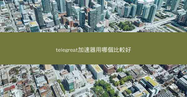 telegreat加速器用哪個比較好