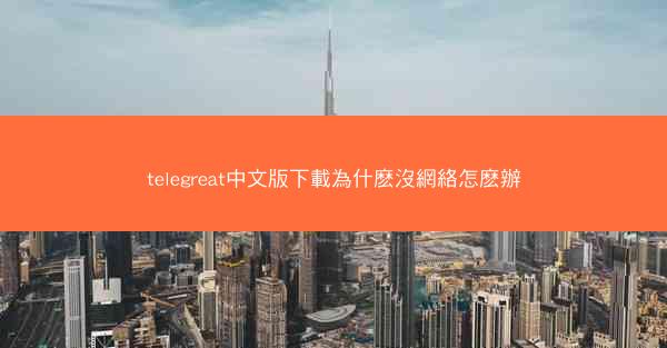 telegreat中文版下載為什麽沒網絡怎麽辦