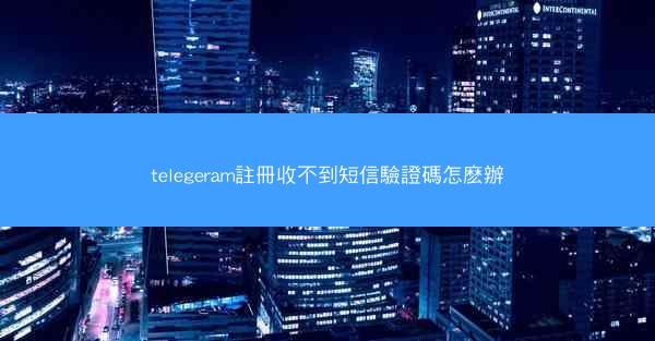 telegeram註冊收不到短信驗證碼怎麽辦