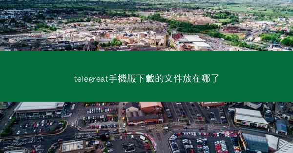 telegreat手機版下載的文件放在哪了