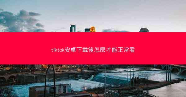 tiktok安卓下載後怎麽才能正常看