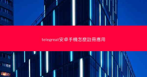 telegreat安卓手機怎麽註冊應用