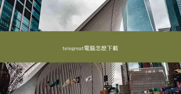 telegreat電腦怎麽下載