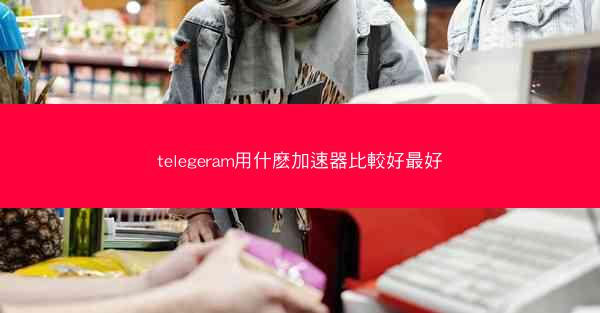 telegeram用什麽加速器比較好最好