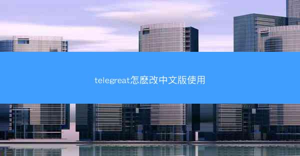 telegreat怎麽改中文版使用