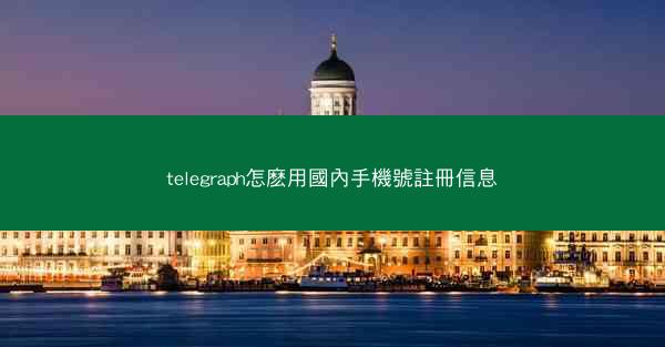 telegraph怎麽用國內手機號註冊信息