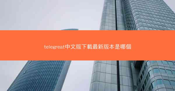 telegreat中文版下載最新版本是哪個