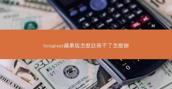 telegreat蘋果版怎麽註冊不了怎麽辦