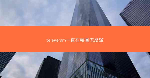 telegeram一直在轉圈怎麽辦
