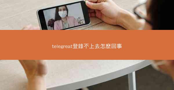 telegreat登錄不上去怎麽回事