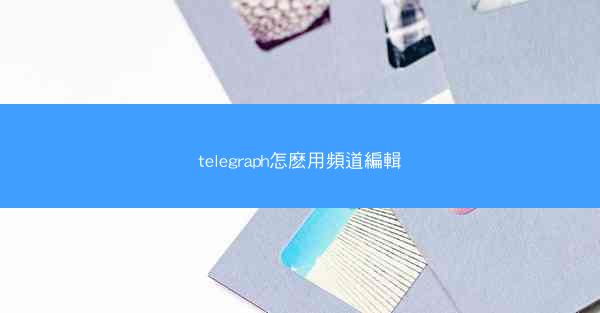 telegraph怎麽用頻道編輯