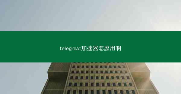 telegreat加速器怎麽用啊