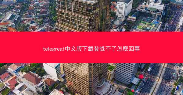 telegreat中文版下載登錄不了怎麽回事