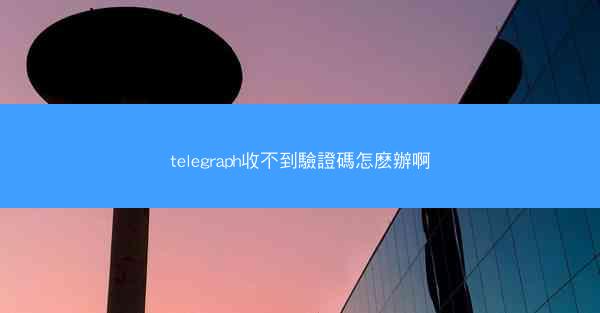 telegraph收不到驗證碼怎麽辦啊