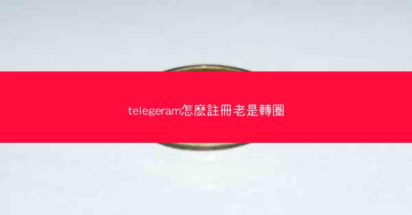 telegeram怎麽註冊老是轉圈