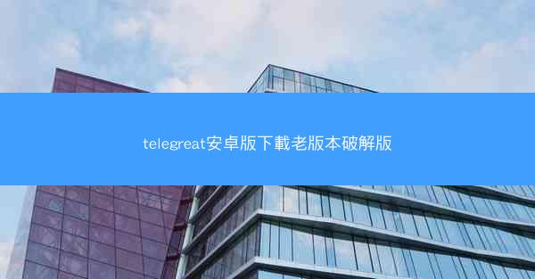 telegreat安卓版下載老版本破解版