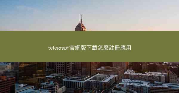 telegraph官網版下載怎麽註冊應用