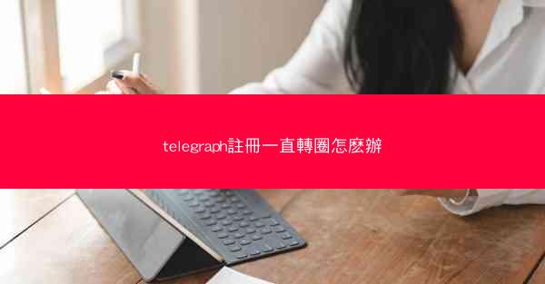 telegraph註冊一直轉圈怎麽辦