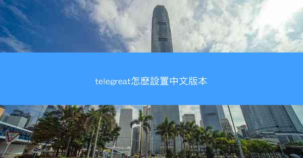 telegreat怎麽設置中文版本