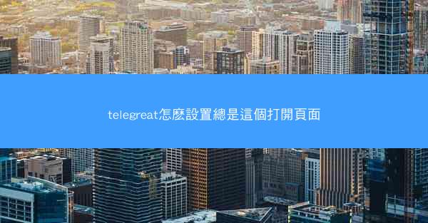 telegreat怎麽設置總是這個打開頁面
