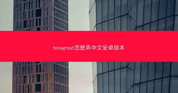 telegreat怎麽弄中文安卓版本