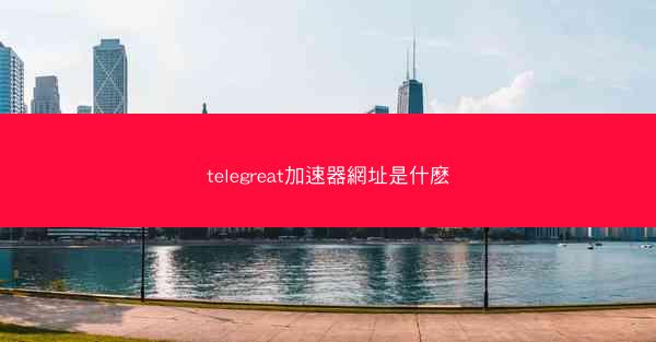 telegreat加速器網址是什麽