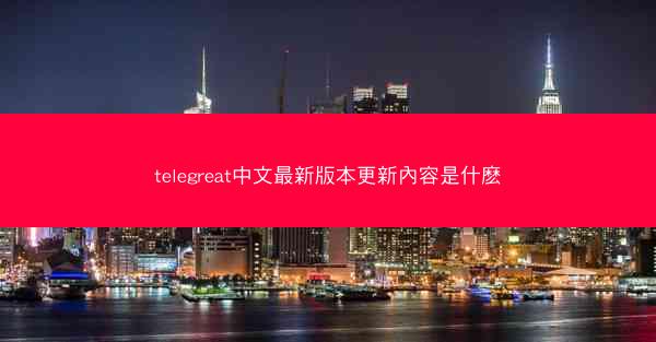 telegreat中文最新版本更新內容是什麽