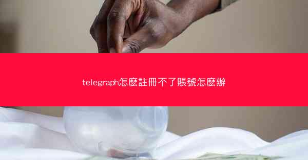 telegraph怎麽註冊不了賬號怎麽辦