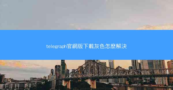 telegraph官網版下載灰色怎麽解決
