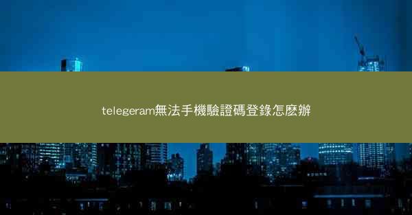 telegeram無法手機驗證碼登錄怎麽辦