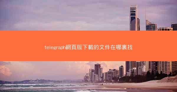 telegraph網頁版下載的文件在哪裏找