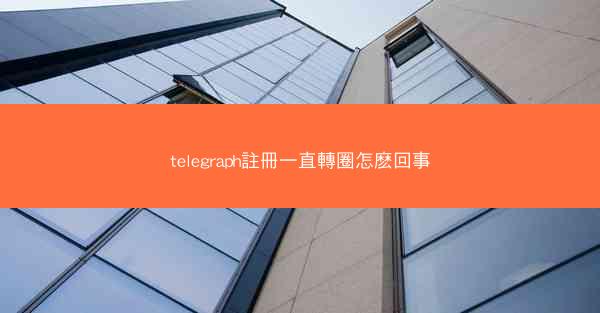 telegraph註冊一直轉圈怎麽回事