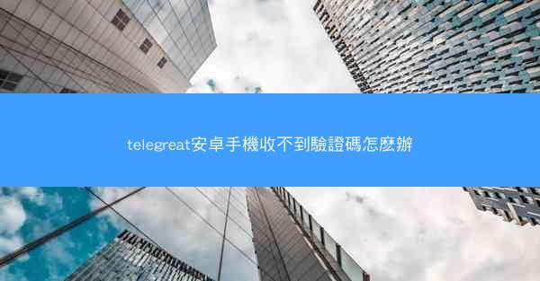 telegreat安卓手機收不到驗證碼怎麽辦