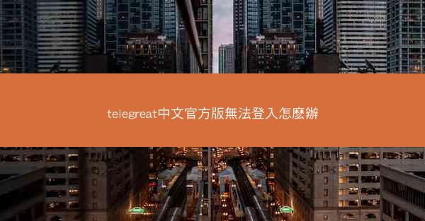 telegreat中文官方版無法登入怎麽辦