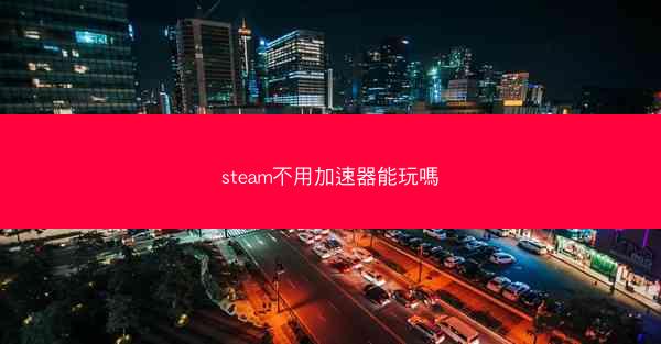steam不用加速器能玩嗎