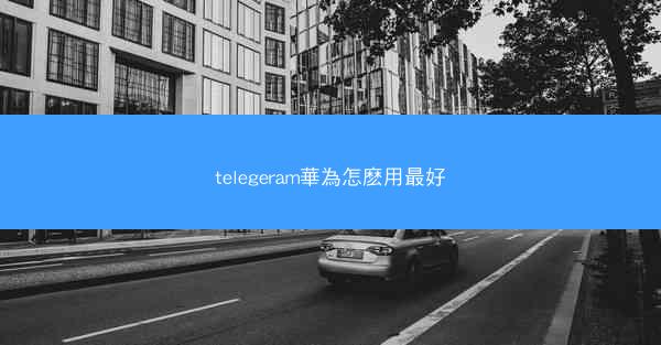 telegeram華為怎麽用最好