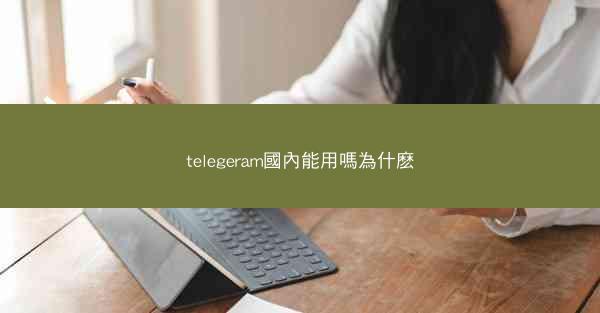 telegeram國內能用嗎為什麽