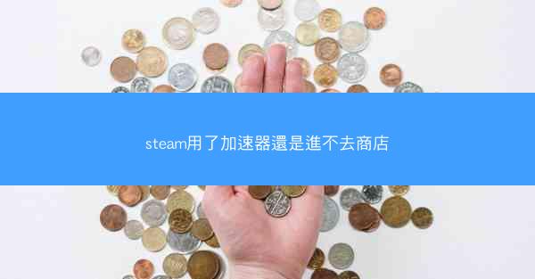 steam用了加速器還是進不去商店