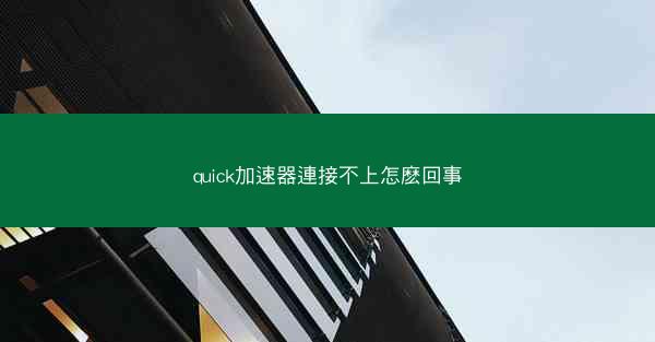 quick加速器連接不上怎麽回事